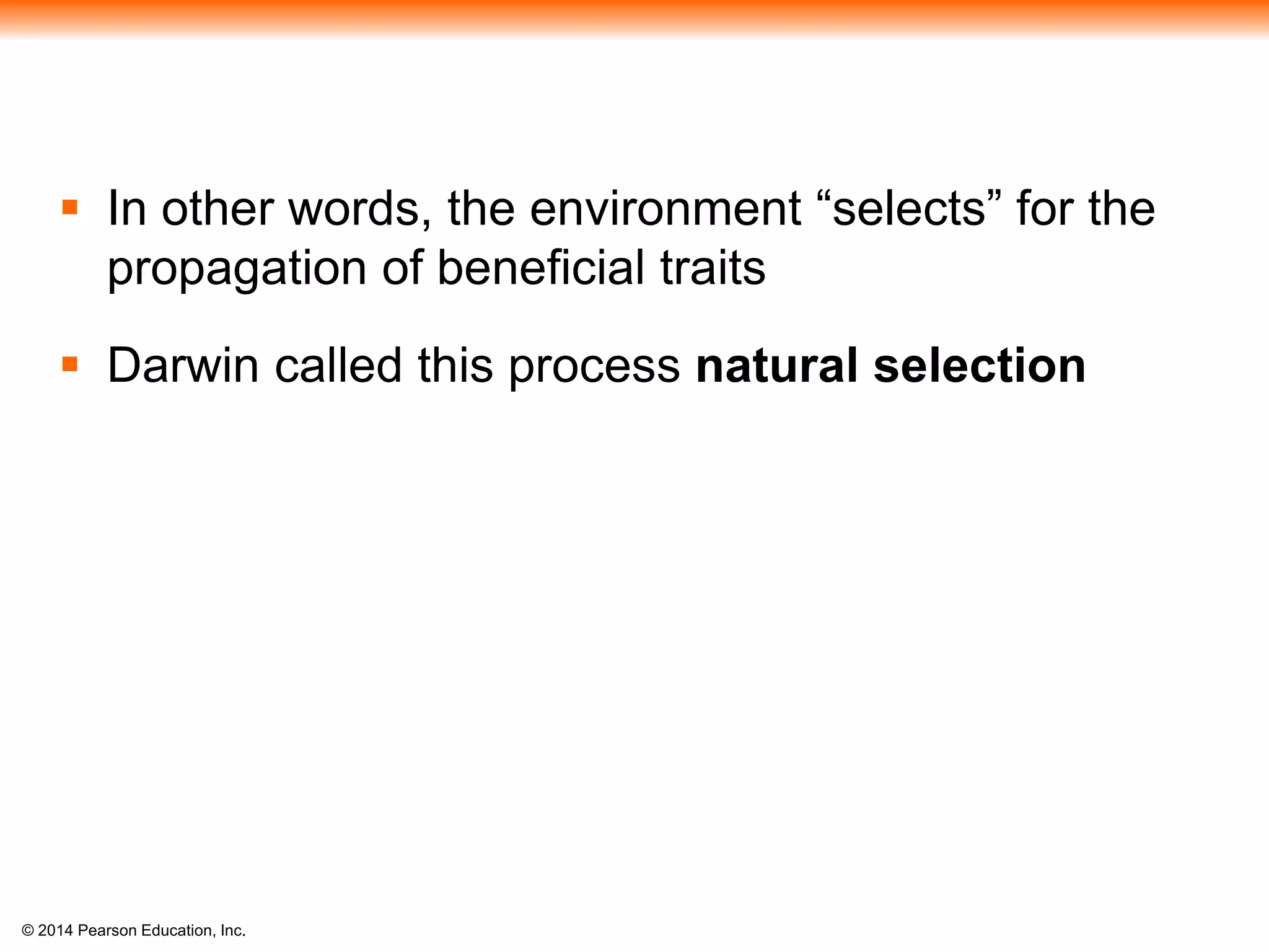 © 2014 Pearson Education, Inc.
 In other words, the environment “selects” for the
propagation of beneficial traits
 Darwin called this process natural selection
 