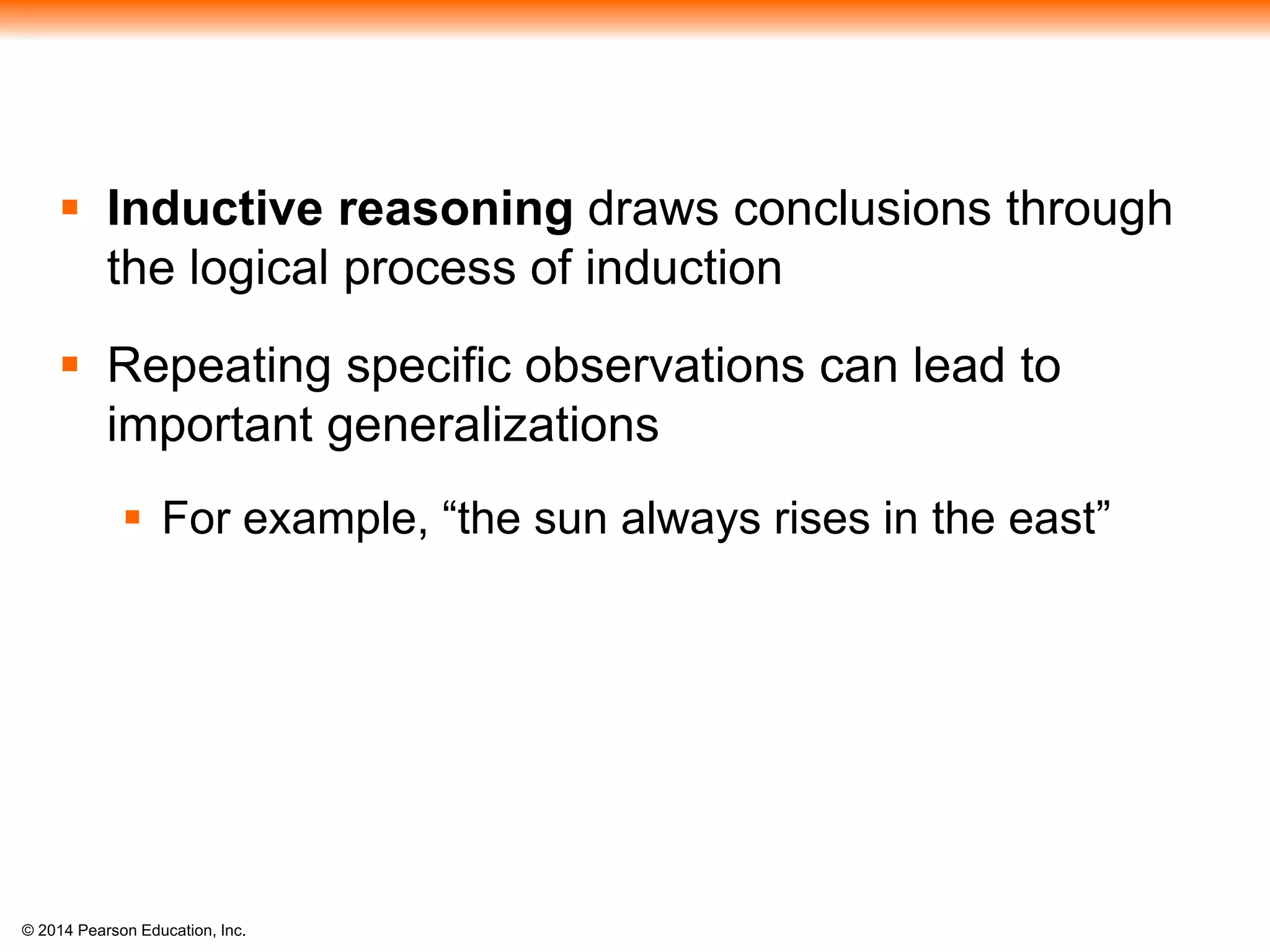 © 2014 Pearson Education, Inc.
 Inductive reasoning draws conclusions through
the logical process of induction
 Repeating specific observations can lead to
important generalizations
 For example, “the sun always rises in the east”
 