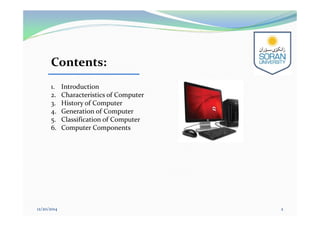 Contents:
1. Introduction
2. Characteristics of Computer
3. History of Computer
4. Generation of Computer
5. Classification of Computer
6. Computer Components
12/20/2014 2
 