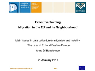 Executive Training
  Migration in the EU and its Neighbourhood



Main issues in data collection on migration and mobility.
          The case of EU and Eastern Europe

                  Anna Di Bartolomeo


                   21 January 2012
 