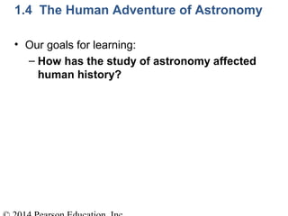 • Our goals for learning:
– How has the study of astronomy affected
human history?
1.4 The Human Adventure of Astronomy
 