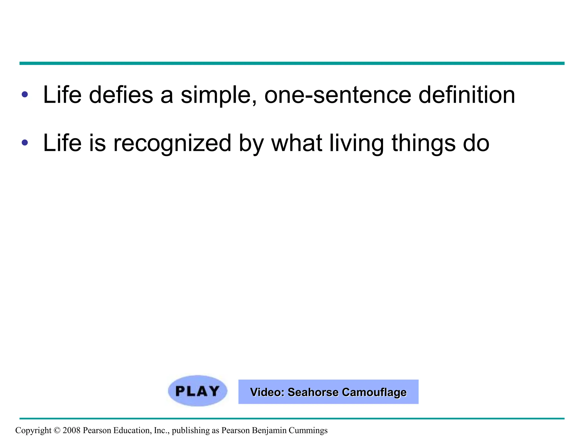 • Life defies a simple, one-sentence definition
• Life is recognized by what living things do
Video: Seahorse Camouflage
Copyright © 2008 Pearson Education, Inc., publishing as Pearson Benjamin Cummings
 