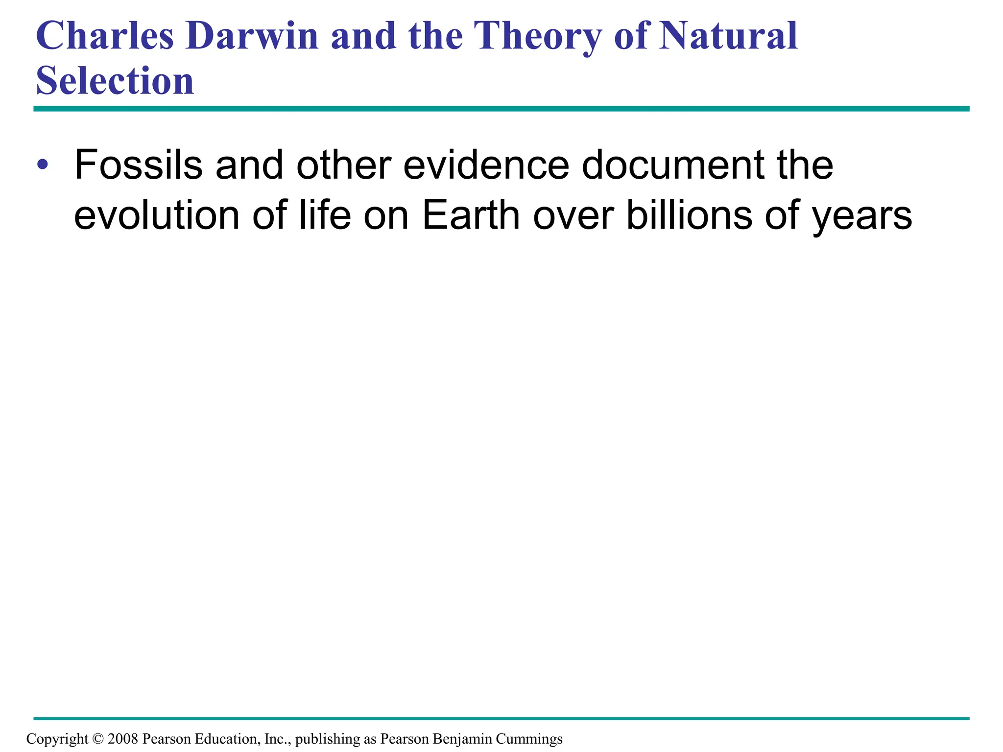 Charles Darwin and the Theory of Natural
Selection
• Fossils and other evidence document the
evolution of life on Earth over billions of years
Copyright © 2008 Pearson Education, Inc., publishing as Pearson Benjamin Cummings
 