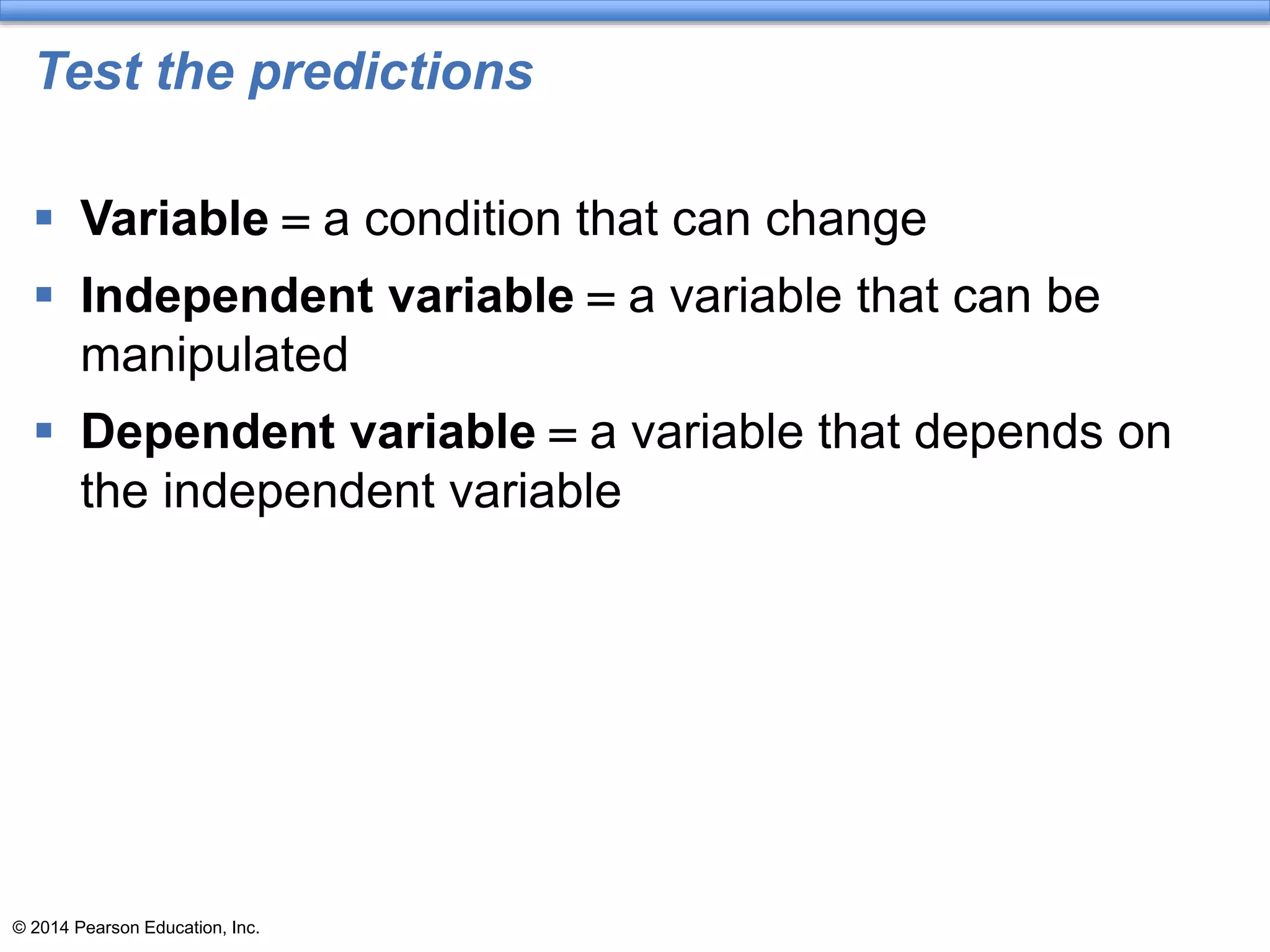 © 2014 Pearson Education, Inc.
Test the predictions
 Variable = a condition that can change
 Independent variable = a variable that can be
manipulated
 Dependent variable = a variable that depends on
the independent variable
 