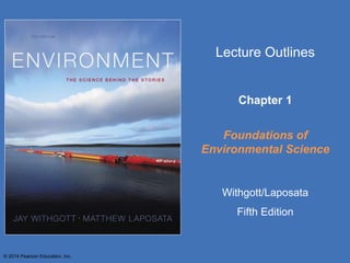 © 2014 Pearson Education, Inc.
Lecture Outlines
Chapter 1
Foundations of
Environmental Science
Withgott/Laposata
Fifth Edition
 