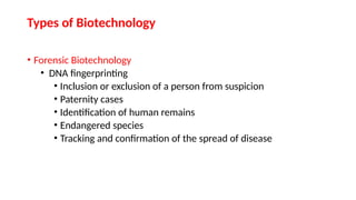 • Forensic Biotechnology
• DNA fingerprinting
• Inclusion or exclusion of a person from suspicion
• Paternity cases
• Identification of human remains
• Endangered species
• Tracking and confirmation of the spread of disease
Types of Biotechnology
 