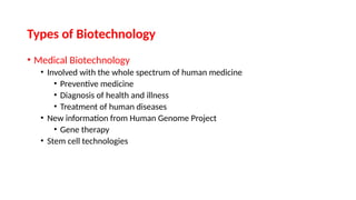 • Medical Biotechnology
• Involved with the whole spectrum of human medicine
• Preventive medicine
• Diagnosis of health and illness
• Treatment of human diseases
• New information from Human Genome Project
• Gene therapy
• Stem cell technologies
Types of Biotechnology
 