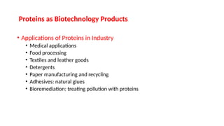 Proteins as Biotechnology Products
• Applications of Proteins in Industry
• Medical applications
• Food processing
• Textiles and leather goods
• Detergents
• Paper manufacturing and recycling
• Adhesives: natural glues
• Bioremediation: treating pollution with proteins
 