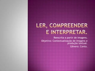 Reescrita a partir de imagens.
Objetivo: Contextualização de imagens e
produção textual.
Gênero: Conto.
 
