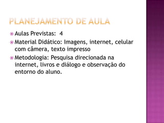  Aulas Previstas: 4
 Material Didático: Imagens, internet, celular
com câmera, texto impresso
 Metodologia: Pesquisa direcionada na
internet, livros e diálogo e observação do
entorno do aluno.
 
