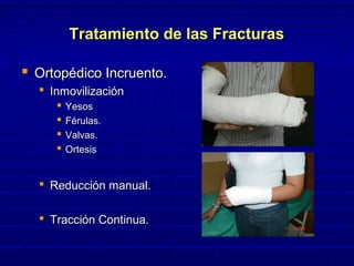 Tratamiento de las FracturasTratamiento de las Fracturas
 Ortopédico Incruento.Ortopédico Incruento.
 InmovilizaciónInmovilización
 YesosYesos
 Férulas.Férulas.
 Valvas.Valvas.
 OrtesisOrtesis
 Reducción manual.Reducción manual.
 Tracción Continua.Tracción Continua.
 