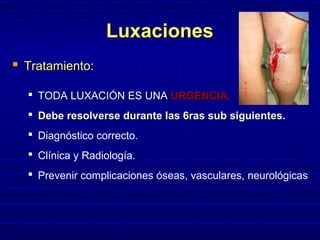 LuxacionesLuxaciones
 Tratamiento:Tratamiento:
 TODA LUXACIÓN ES UNATODA LUXACIÓN ES UNA URGENCIA.URGENCIA.
 Debe resolverse durante las 6ras sub siguientes.Debe resolverse durante las 6ras sub siguientes.
 Diagnóstico correcto.
 Clínica y Radiología.
 Prevenir complicaciones óseas, vasculares, neurológicas
 