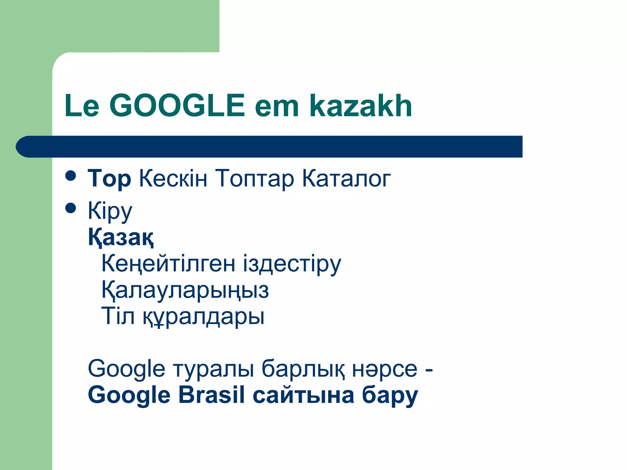 Le GOOGLE em kazakh
 Тор Кескін Топтар Каталог
 Кіру
Қазақ
Кеңейтілген іздестіру
Қалауларыңыз
Тіл құралдары
Google туралы барлық нәрсе -
Google Brasil сайтына бару
 