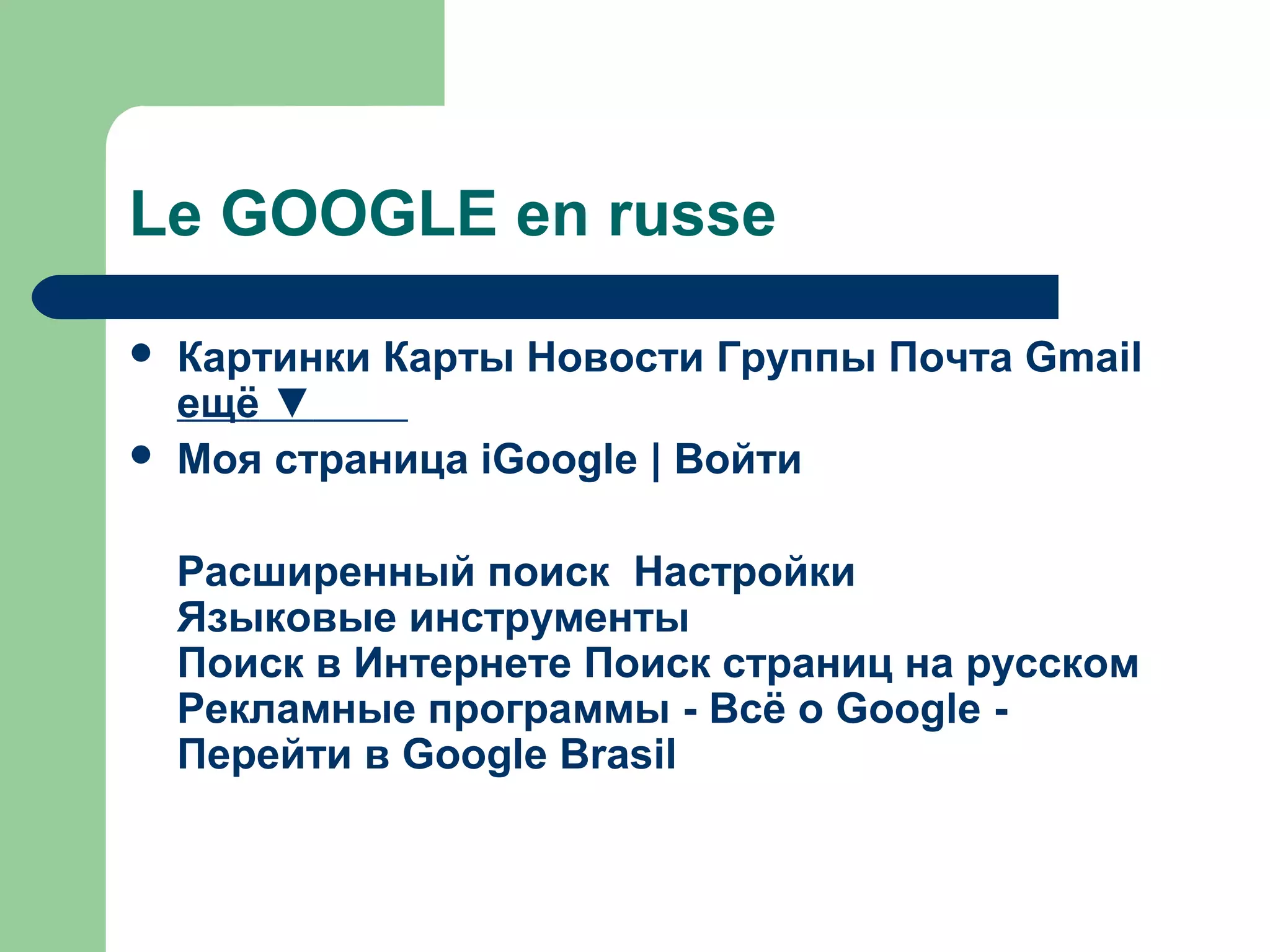 Le GOOGLE en russe
 Картинки Карты Новости Группы Почта Gmail
ещё ▼
 Моя страница iGoogle | Войти
Расширенный поиск Настройки
Языковые инструменты
Поиск в Интернете Поиск страниц на русском
Рекламные программы - Всё о Google -
Перейти в Google Brasil
 
