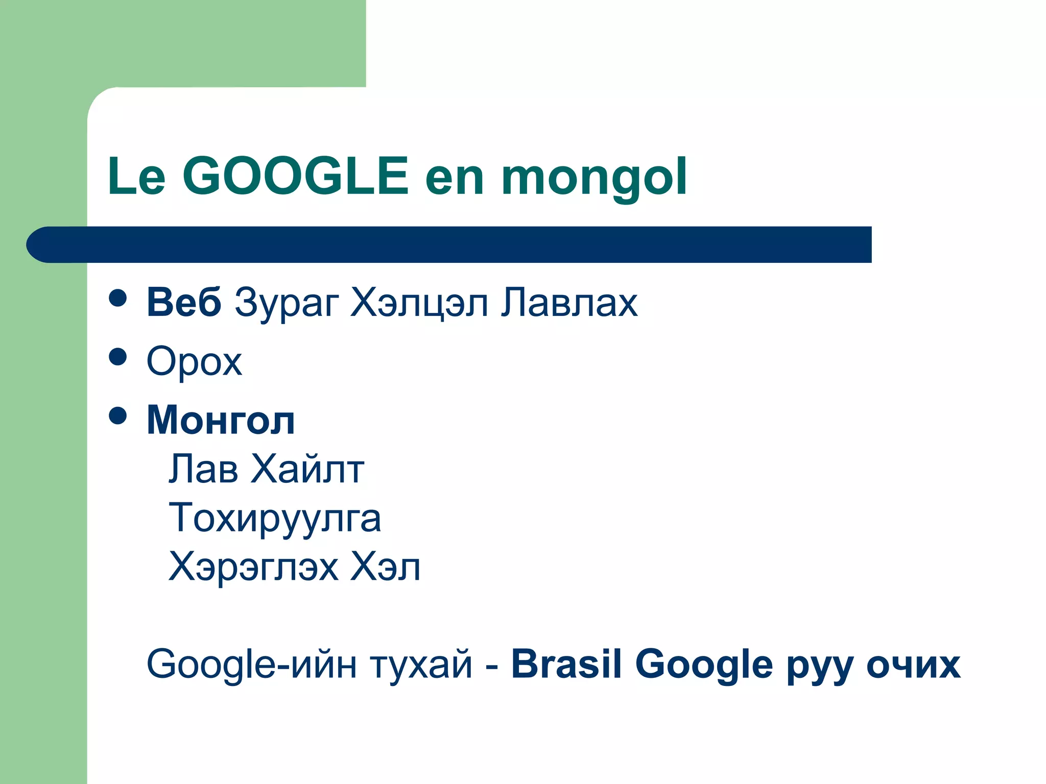 Le GOOGLE en mongol
 Веб Зураг Хэлцэл Лавлах
 Орох
 Монгол
Лав Хайлт
Тохируулга
Хэрэглэх Хэл
Google-ийн тухай - Brasil Google руу очих
 