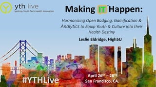 Making Happen:
Harmonizing Open Badging, Gamification &
Analytics to Equip Youth & Culture into their
Health Destiny
Leslie Eldridge, High5U
#YTHLive
IT
™
April 26th – 28th
San Francisco, CA.
 