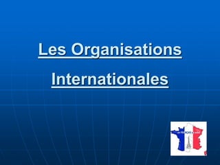 Les Organisations
Internationales
 