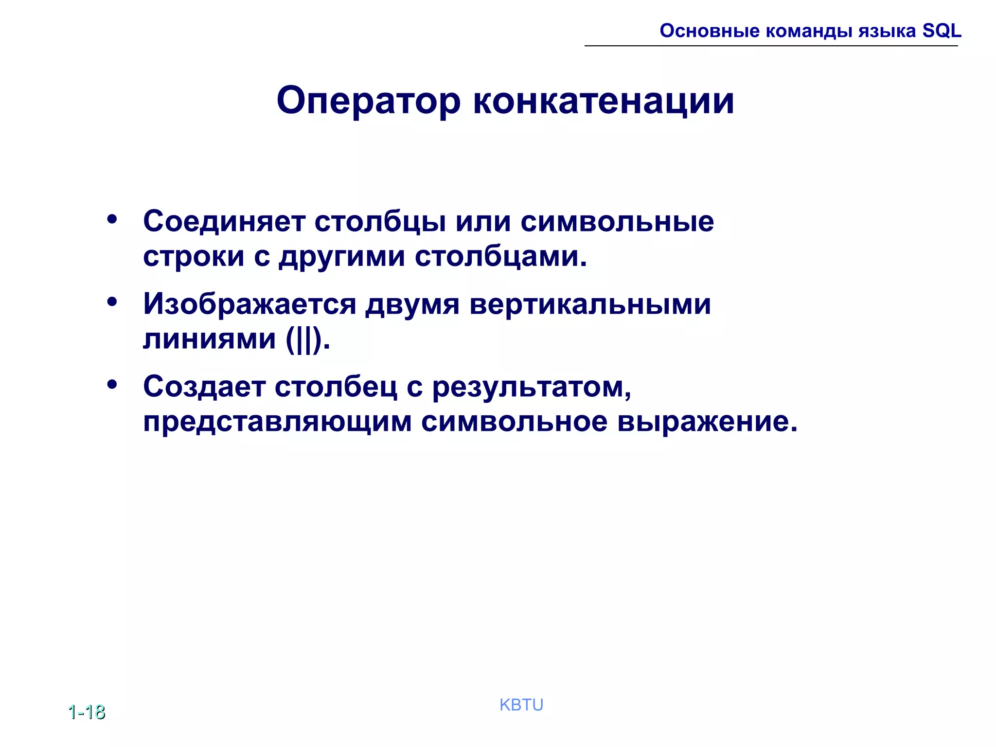 1-1-1818 KBTU
Основные команды языка SQL
Оператор конкатенации
• Соединяет столбцы или символьные
строки с другими столбцами.
• Изображается двумя вертикальными
линиями (||).
• Создает столбец с результатом,
представляющим символьное выражение.
 