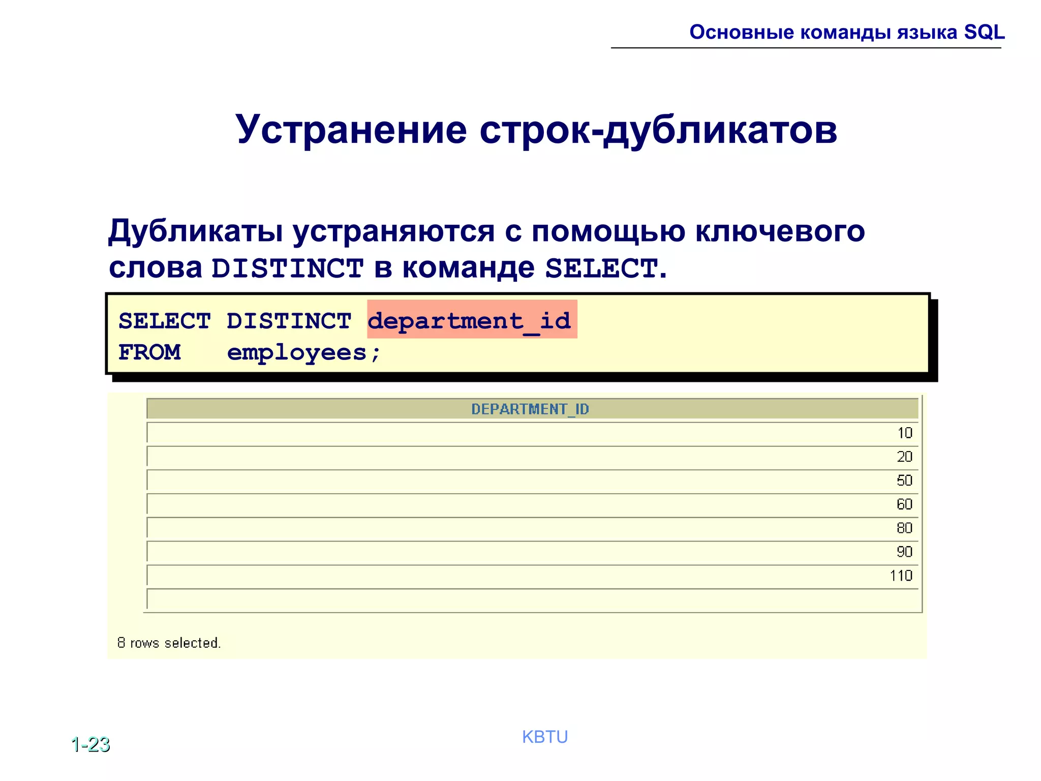 1-1-2323 KBTU
Основные команды языка SQL
Устранение строк-дубликатов
Дубликаты устраняются с помощью ключевого
слова DISTINCT в команде SELECT.
SELECT DISTINCT department_id
FROM employees;
 