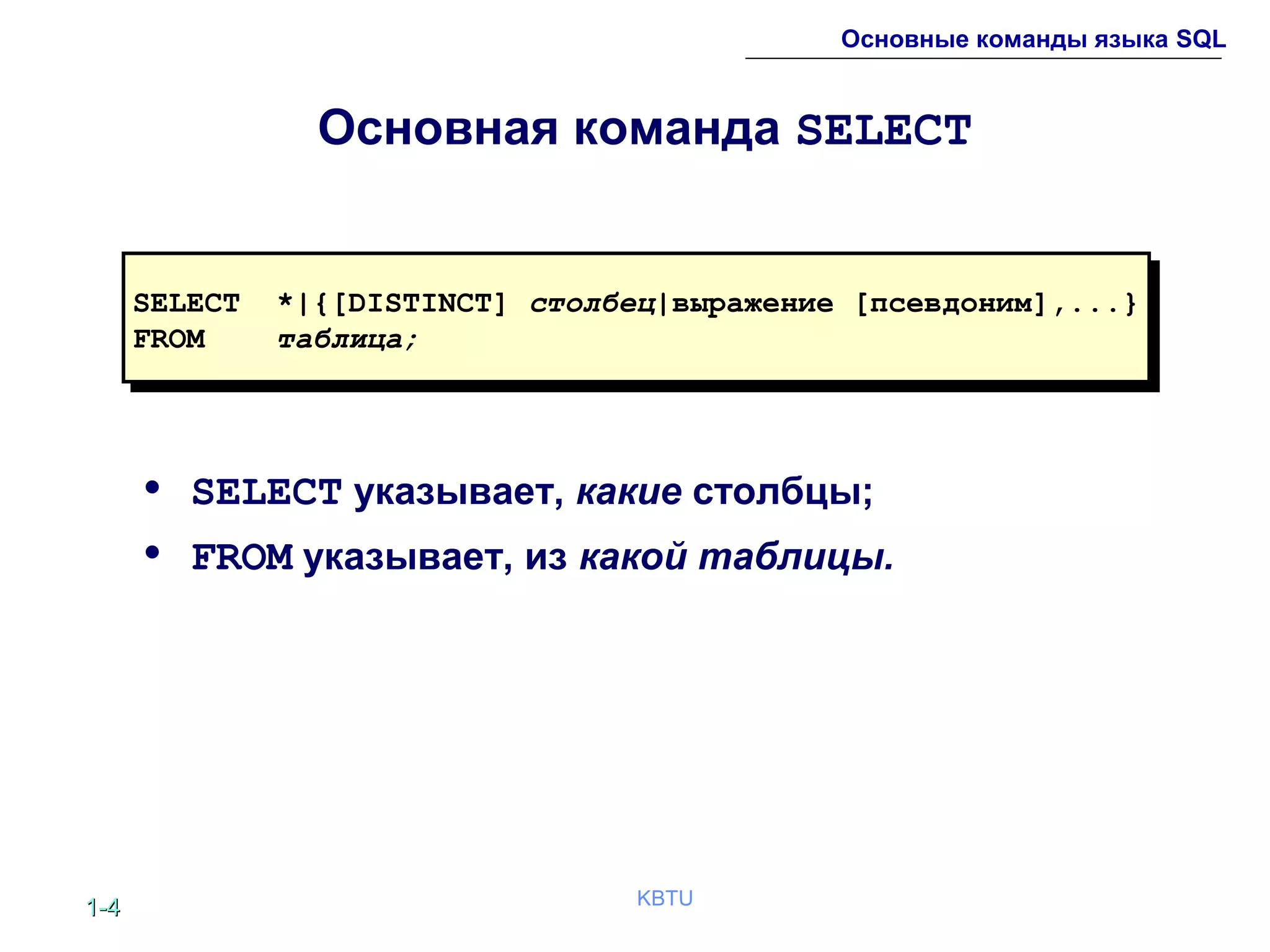 1-1-44 KBTU
Основные команды языка SQL
Основная команда SELECT
• SELECT указывает, какие столбцы;
• FROM указывает, из какой таблицы.
SELECT *|{[DISTINCT] столбец|выражение [псевдоним],...}
FROM таблица;
SELECT *|{[DISTINCT] столбец|выражение [псевдоним],...}
FROM таблица;
 