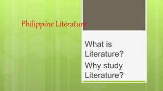 Philippine Literature
What is
Literature?
Why study
Literature?
 