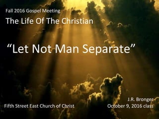 Fall 2016 Gospel Meeting
The Life Of The Christian
“Let Not Man Separate”
J.R. Bronger
October 9, 2016 class
Fifth Street East Church of Christ
 