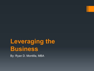 Leveraging the
Business
By: Ryan D. Montilla, MBA
 