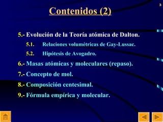 Contenidos (2) 5.- Evolución de la Teoría atómica de Dalton. 5.1. Relaciones volumétricas de Gay-Lussac. 5.2. Hipótesis de Avogadro. 6.- Masas atómicas y moleculares (repaso). 7.- Concepto de mol. 8.- Composición centesimal. 9.- Fórmula empírica y molecular. 