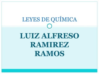 LEYES DE QUÍMICA

LUIZ ALFRESO
  RAMIREZ
   RAMOS
 