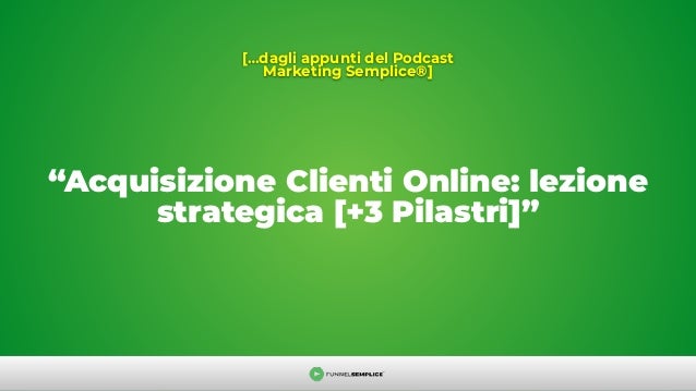 “Acquisizione Clienti Online: lezione
strategica [+3 Pilastri]”
[…dagli appunti del Podcast
Marketing Semplice®]
 