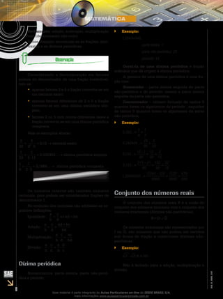 8
EM_V_MAT_003
Fechamento: adição, subtração, multiplicação
e divisão (denominador não-nulo).
Nesse conjunto encontram-se as frações, deci-
mais exatos e as dízimas periódicas.
Considerando a decomposição em fatores
primos do denominador de uma fração irredutível,
tem-se:
apenas fatores 2 e 5 a fração converte-se em••
um decimal exato;
apenas fatores diferentes de 2 e 5 a fração••
converte-se em uma dízima periódica sim-
ples;
fatores 2 ou 5 com outros diferentes deles a••
fração converte-se em uma dízima periódica
composta.
Veja os exemplos abaixo:
Os números inteiros são também números
racionais, pois podem ser considerados frações de
denominador 1.
No conjunto dos racionais são adotadas as se-
guintes definições:
Dízima periódica
Nomenclatura: parte inteira, parte não-perió-
dica e período.
Exemplo:``
1,25434343...
		 parte inteira: 1
		 parte não-periódica: 25
		 período: 43
Geratriz de uma dízima periódica é fração
ordinária que dá origem à dízima periódica.
A geratriz de uma dízima periódica é uma fra-
ção com:
Numerador – parte inteira seguida de parte
não-periódica e do período, menos a parte inteira
seguida da parte não-periódica.
Denominador – número formado de tantos 9
quantos forem os algarismos do período , seguidos
de tantos 0 quantos forem os algarismos da parte
não-periódica.
Exemplo:``
0 333
3
9
1
3
0 242424
24
99
8
33
0 133
13 1
90
12
90
2
15
, ...
, ...
, ...
= =
= =
=
-
= =
22 133
213 21
90
192
90
32
15
1 23454545
12345 123
9900
1
, ...
, ...
=
-
= =
=
-
=
2222
9900
679
550
=
Conjunto dos números reais
O conjunto dos números reais R é a união do
conjunto dos números racionais com o conjunto dos
números irracionais (dízimas não-periódicas).
Os números irracionais são representados por
I ou Q, são números que não podem ser escritos
sob forma de fração e constituem dízimas não-
periódicas.
Exemplo:``
2 3, , ,π e etc.
Não é fechado para a adição, multiplicação e
divisão.
Esse material é parte integrante do Aulas Particulares on-line do IESDE BRASIL S/A,
mais informações www.aulasparticularesiesde.com.br
 