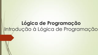 Lógica de Programação
Introdução à Lógica de Programação
 