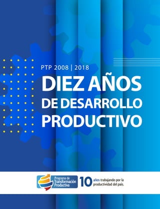 1
Programa de Transformación Productiva, PTP - 10 AÑOS
PTP 2008 | 2018
DIEZAÑOS
DEDESARROLLO
PRODUCTIVO
 