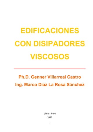 1
EDIFICACIONES
CON DISIPADORES
VISCOSOS
______________________________________________
Ph.D. Genner Villarreal Castro
Ing. Marco Díaz La Rosa Sánchez
Lima – Perú
2016
 