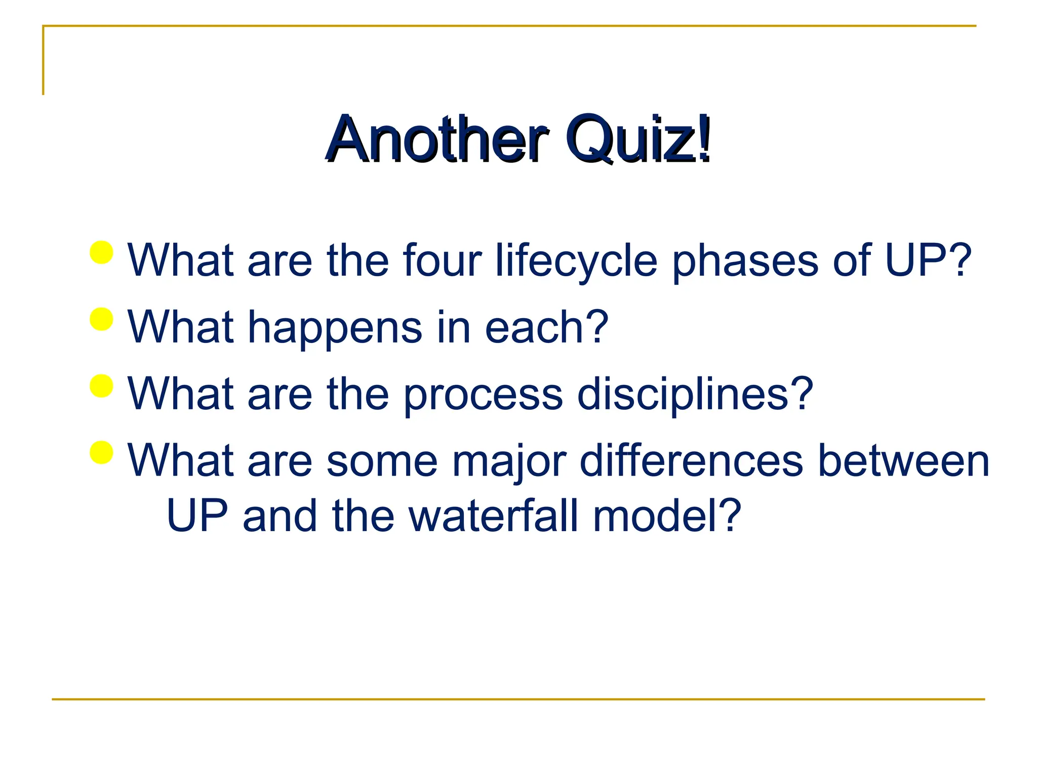 Another Quiz!
Another Quiz!
 What are the four lifecycle phases of UP?
 What happens in each?
 What are the process disciplines?
 What are some major differences between
UP and the waterfall model?
 