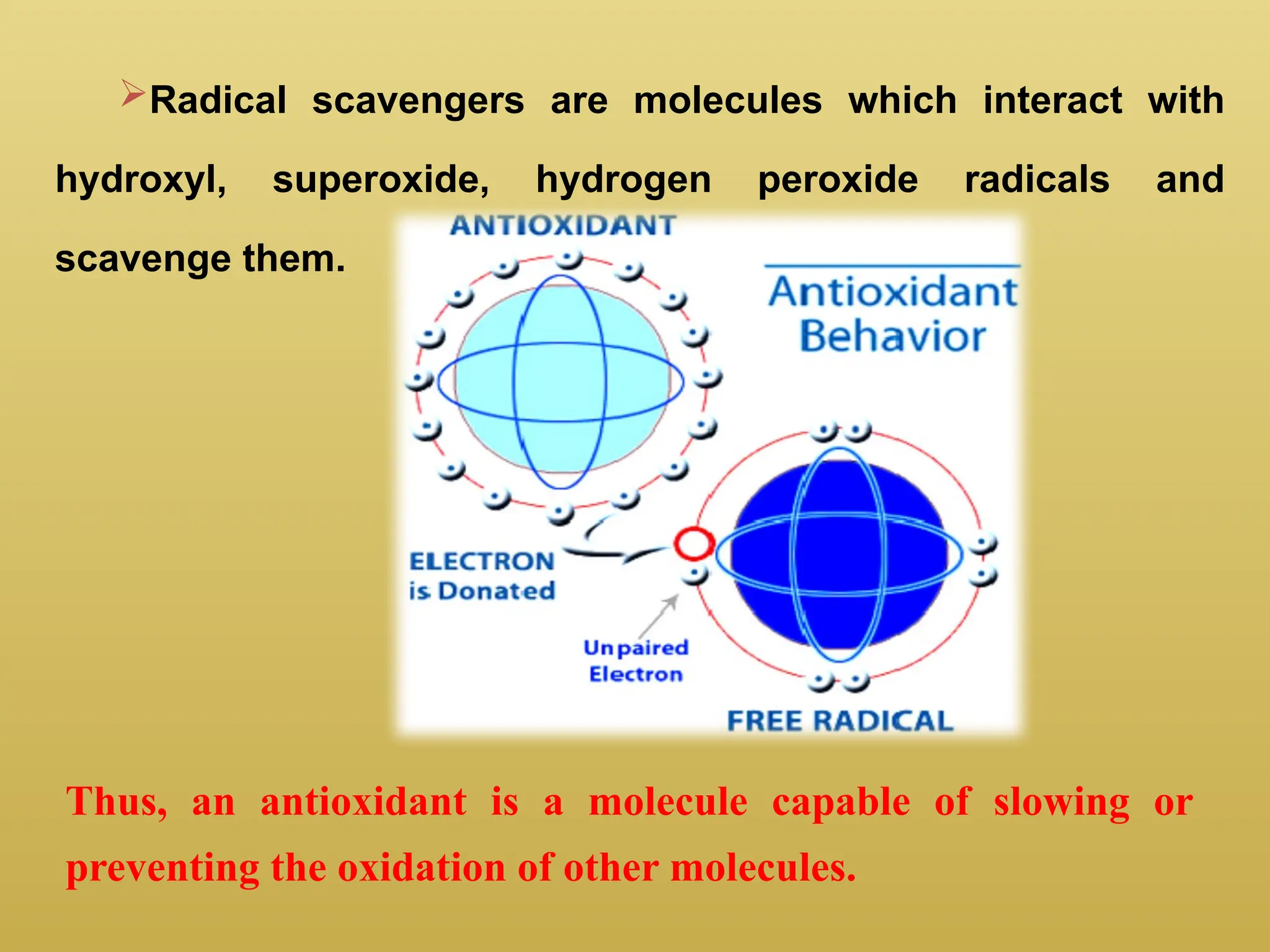 Radical scavengers are molecules which interact with
hydroxyl, superoxide, hydrogen peroxide radicals and
scavenge them.
Thus, an antioxidant is a molecule capable of slowing or
preventing the oxidation of other molecules.
 