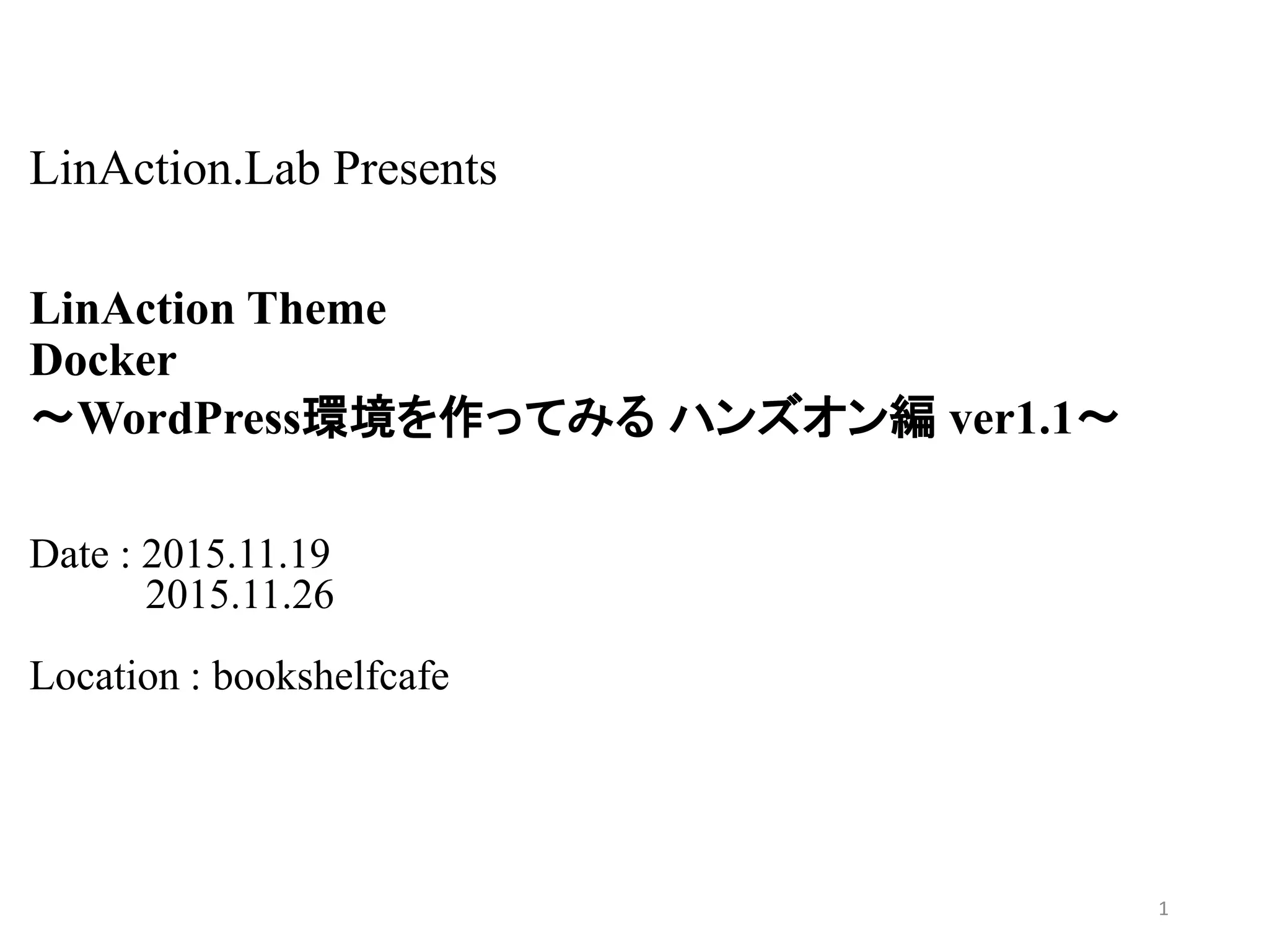 LinAction.Lab Presents
LinAction Theme
Docker
～WordPress環境を作ってみる ハンズオン編 ver1.3～
Date : 2016.3.23
Location : 日本IBM本社
1
 