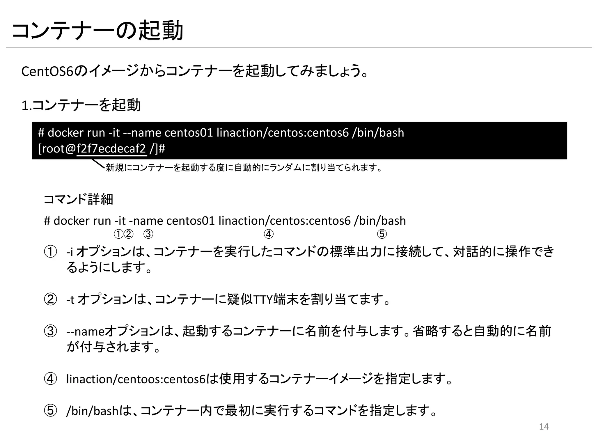 Docker Hubからコンテナーイメージのpull
CentOS6のコンテナーイメージをDocker Hubからダウンロードします。
1.searchサブコマンドでレジストリーを検索
# docker search linaction
INDEX NAME DESCRIPTION STARS OFFICIAL AUTOMATED
docker.io docker.io/linaction/centos Sample CentOS6.7(Final) 0
2.コンテナーイメージをダウンロード
# docker pull -a linaction/centos
centos6: Pulling from docker.io/linaction/centos
47d44cb6f252: Already exists
6a7b54515901: Already exists
e788880c8cfa: Already exists
1debf8fb53e6: Already exists
72703a0520b7: Already exists
68833123ff9e: Already exists
ce76491a3be1: Already exists
Digest: sha256:759ea478951130a32e9191daaffc9b4e3c5ad089331eccc32112e370bf7c9fb8
Status: Image is up to date for docker.io/linaction/centos
14
 