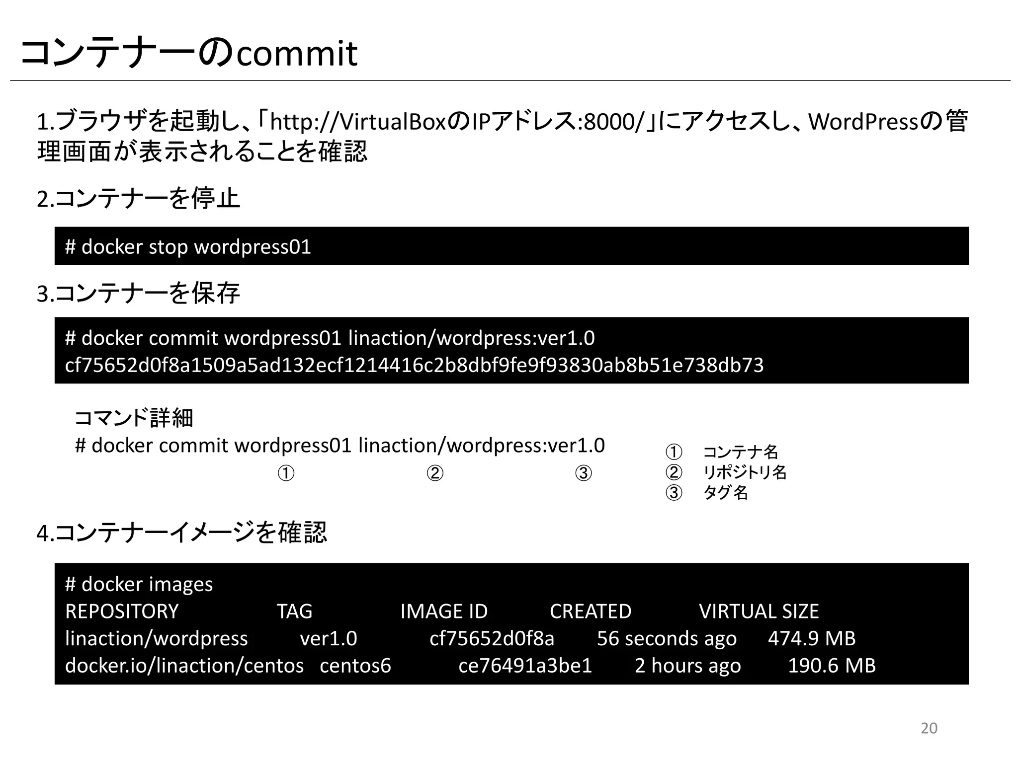 DockerfileからWordPress環境作成
1.コンテナーを停止
# docker stop centos01
2.build用のディレクトリを作成
3.Dockerfileを作成
# cd build_wordpress
# vi Dockerfile
Dockerfileの内容は次のページを参照
:wq
# mkdir ~/build_wordpress
4.Dockerfileを実行
# docker build -t linaction/wordpress:ver1.0 ~/build_wordpress
・
・
Successfully built 0c4e45b86bcd
5.コンテナーを起動
# docker run -itd -p 8000:80 --name wordpress01 linaction/wordpress:ver1.0
3ce407416874308af370951ecf56c77b53e2aa405ba20aae51593fd3a0e2e108
-d オプションはバックグラウンドでの実行。
-p オプションはポートフォワーディング、Linuxホスト8000番→コンテナー80番に転送。
20
 