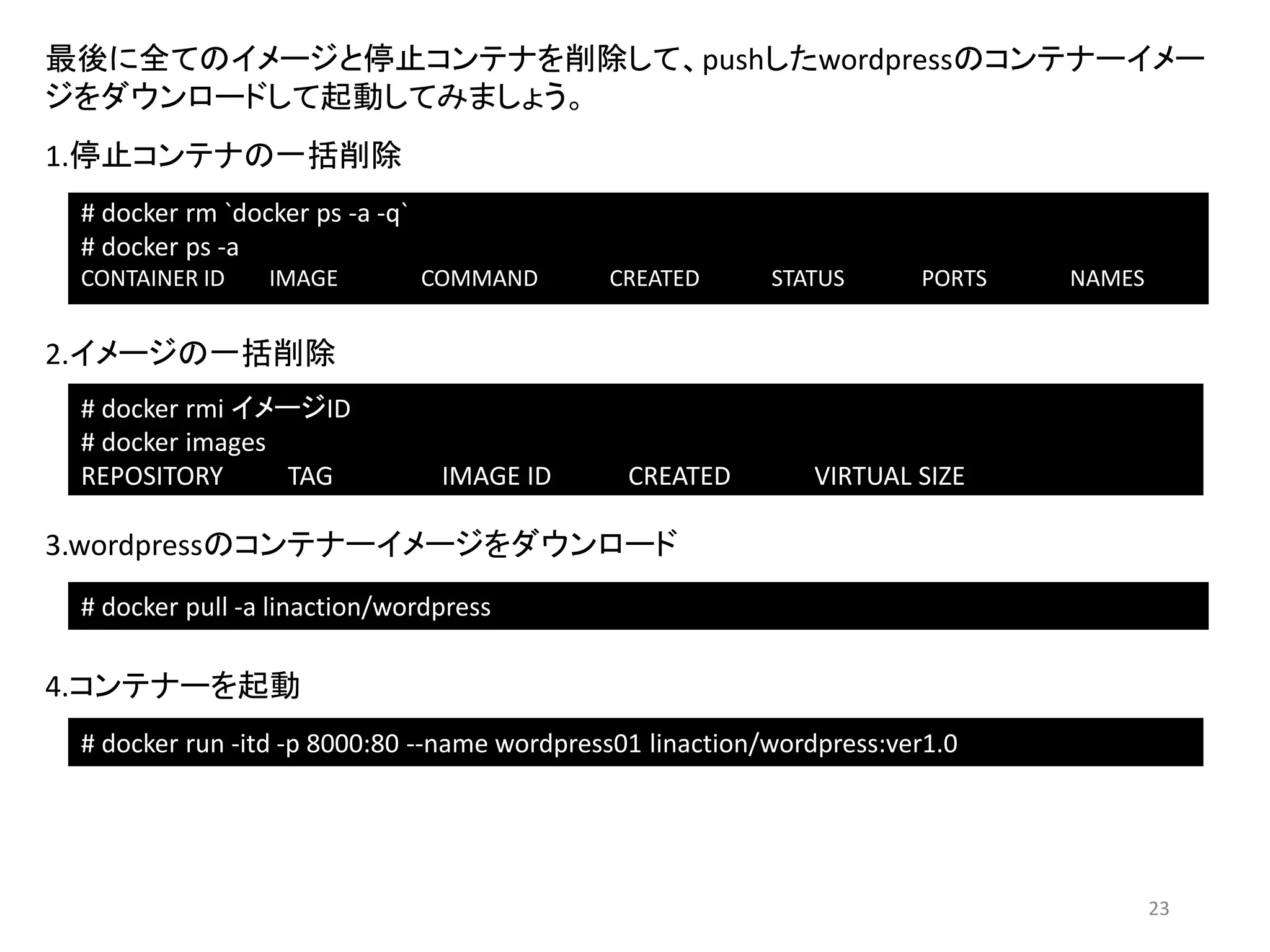 コンテナーイメージをDocker Hubにpush
事前に「https://hub.docker.com/」にアクセスし、Docker Hubのアカウントを
作成しておく必要があります。本勉強会ではlinactionのアカウントでデモします。
1.Docker Hubにログイン
# docker login
Username: linaction
Password:
Email:
Login Succeeded
2.Docker Hubにコンテナーイメージをpush
# docker push linaction/wordpress
Do you really want to push to public registry? [y/n]: y
The push refers to a repository [docker.io/linaction/wordpress] (len: 0)
・
・
Digest: sha256:97e3bd8b7ed451163af7284513d398c426c796451d343400a9859156c1a8c021
23
 