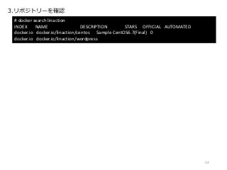 3.リポジトリーを確認
# docker search linaction
INDEX NAME DESCRIPTION STARS OFFICIAL AUTOMATED
docker.io docker.io/linaction/centos Sample CentOS6.7(Final) 0
docker.io docker.io/linaction/wordpress
24
 