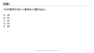 問題1 
FTPが使用するポート番号を2つ選びなさい。 
A. 20 
B. 21 
C. 25 
D. 53 
E. 80 
Copyright (C) LinAction.Lab. All Rights Reserved. 3 
 
