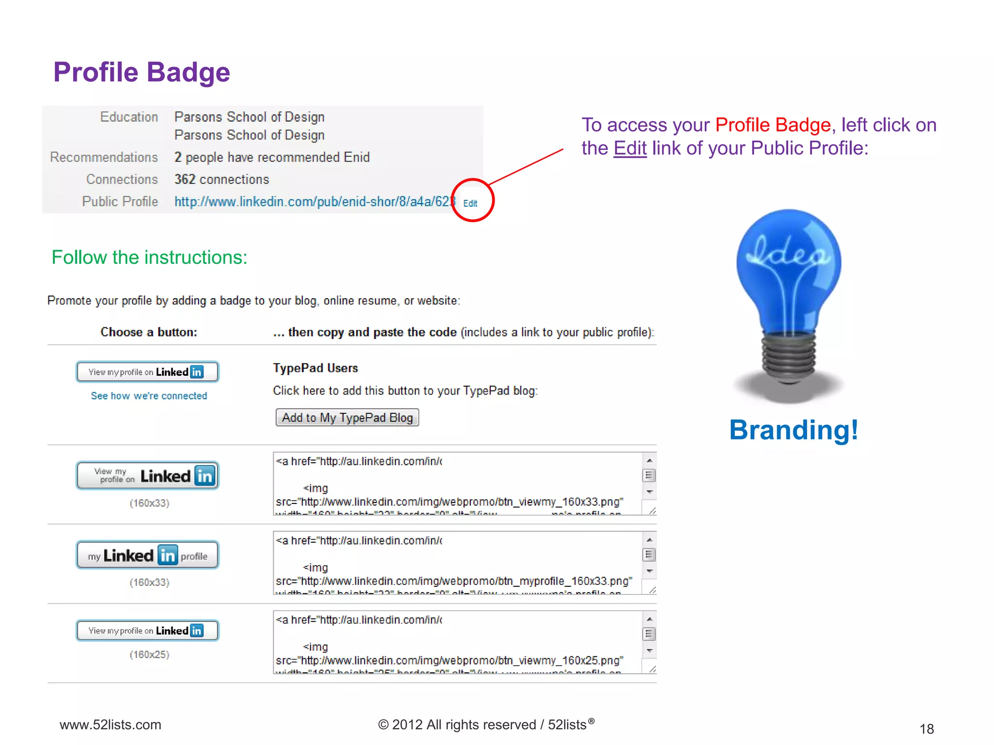 Profile Badge
                                                             To access your Profile Badge, left click on
                                                             the Edit link of your Public Profile:




Follow the instructions:




                                                                              Branding!




 www.52lists.com           © 2012 All rights reserved / 52lists®                                     18
 