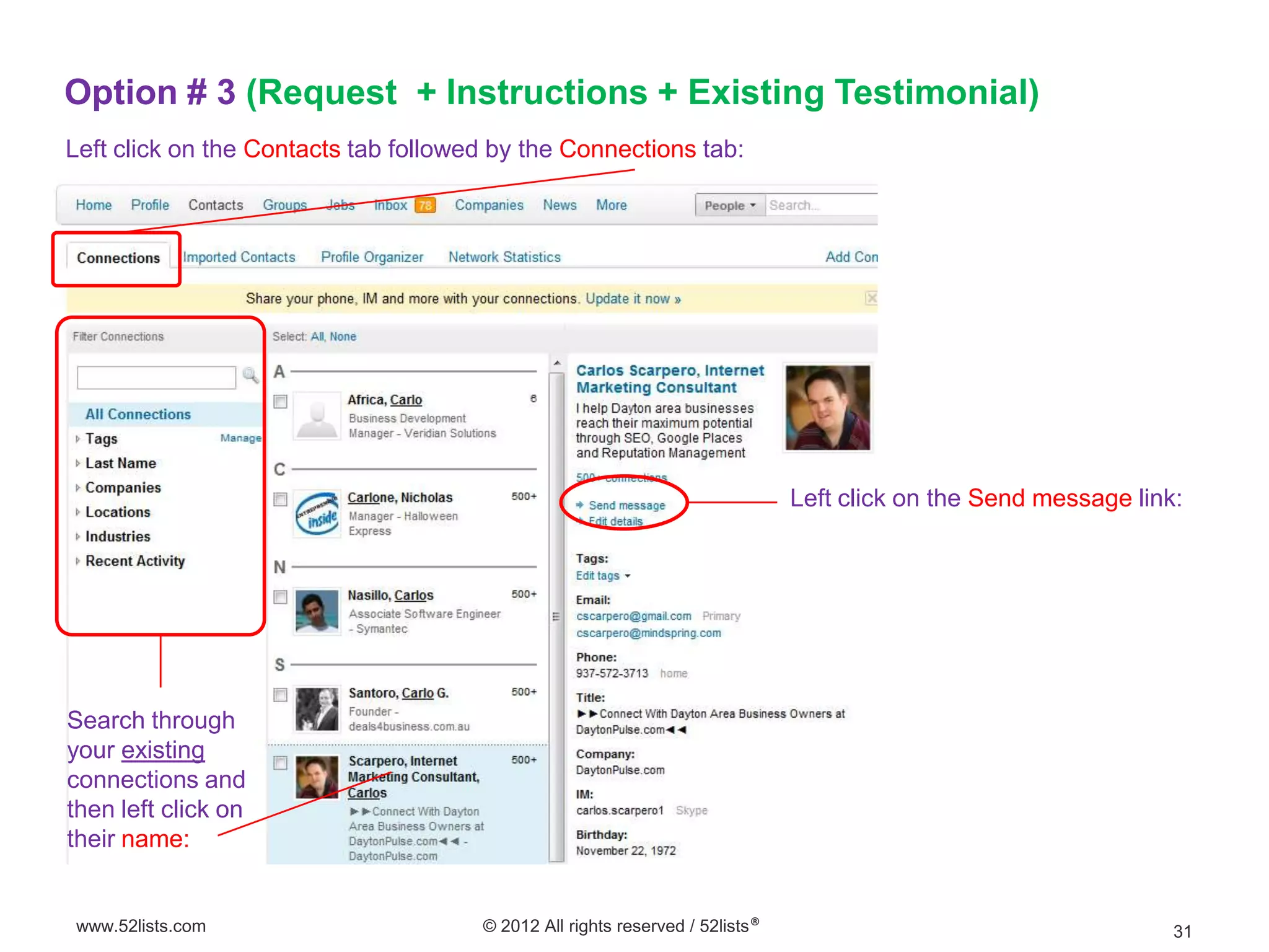 Option # 3 (Request + Instructions + Existing Testimonial)
Left click on the Contacts tab followed by the Connections tab:




                                                                              Left click on the Send message link:




Search through
your existing
connections and
then left click on
their name:


www.52lists.com                       © 2012 All rights reserved / 52lists®                                      31
 