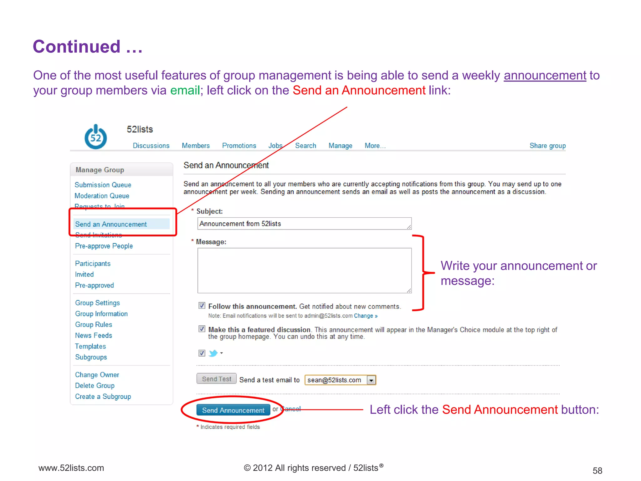 Continued …
One of the most useful features of group management is being able to send a weekly announcement to
your group members via email; left click on the Send an Announcement link:




                                                                                 Write your announcement or
                                                                                 message:




                                                                     Left click the Send Announcement button:



www.52lists.com                     © 2012 All rights reserved / 52lists®                                  58
 