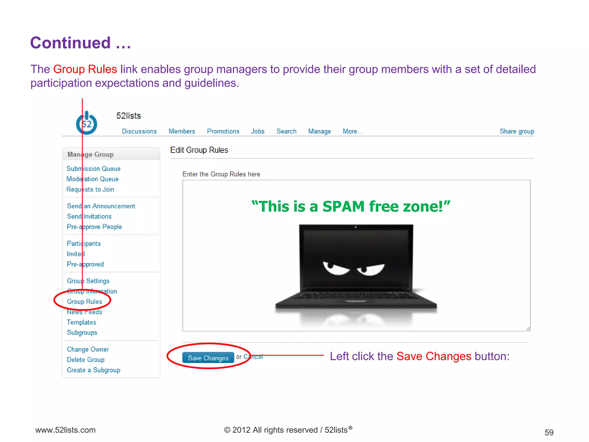 Continued …
The Group Rules link enables group managers to provide their group members with a set of detailed
participation expectations and guidelines.




                                            “This is a SPAM free zone!”




                                                                   Left click the Save Changes button:




www.52lists.com                      © 2012 All rights reserved / 52lists®                               59
 