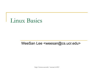 http://www.cs.ucr.edu/~weesan/cs183/
Linux Basics
WeeSan Lee <weesan@cs.ucr.edu>
 