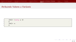 Histórico da Linguagem Uso básico do Interpretador Conceitos Básicos Avaliação de Símbolos e Variáveis Listas Funções
Atribuindo Valores a Variáveis
1 [43]> (setq a 2)
2 2
3 [44]> a
4 2
15 / 41
 