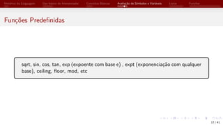 Histórico da Linguagem Uso básico do Interpretador Conceitos Básicos Avaliação de Símbolos e Variáveis Listas Funções
Funções Predefinidas
sqrt, sin, cos, tan, exp (expoente com base e) , expt (exponenciação com qualquer
base), ceiling, floor, mod, etc
17 / 41
 