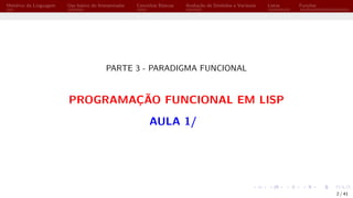 Histórico da Linguagem Uso básico do Interpretador Conceitos Básicos Avaliação de Símbolos e Variáveis Listas Funções
PARTE 3 - PARADIGMA FUNCIONAL
PROGRAMAÇÃO FUNCIONAL EM LISP
AULA 1/
2 / 41
 